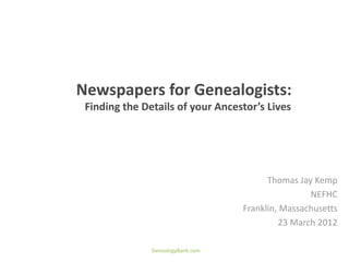 Newspapers for Genealogists:
 Finding the Details of your Ancestor’s Lives




                                         Thomas Jay Kemp
                                                   NEFHC
                                   Franklin, Massachusetts
                                            23 March 2012

               GenealogyBank.com
 