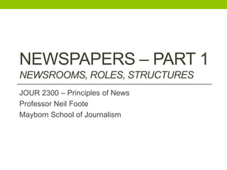 NEWSPAPERS – PART 1
NEWSROOMS, ROLES, STRUCTURES
JOUR 2300 – Principles of News
Professor Neil Foote
Mayborn School of Journalism

 