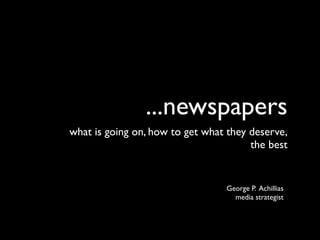 ...newspapers
what is going on, how to get what they deserve,
                                       the best


                                 George P. Achillias
                                   media strategist
 