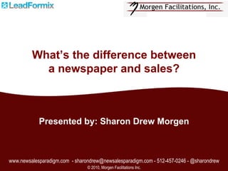 www.newsalesparadigm.com  - sharondrew@newsalesparadigm.com - 512-457-0246 - @sharondrew © 2010, Morgen Facilitations Inc. Presented by: Sharon Drew Morgen What’s the difference between a newspaper and sales? 