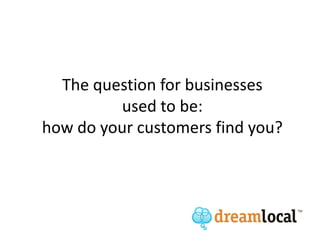 The question for businesses
         used to be:
how do your customers find you?
 