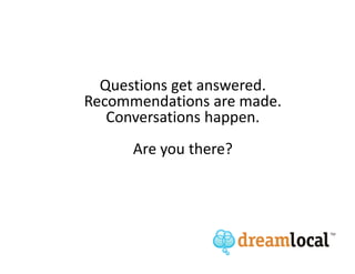 Questions get answered.
Recommendations are made.
   Conversations happen.
      Are you there?
 