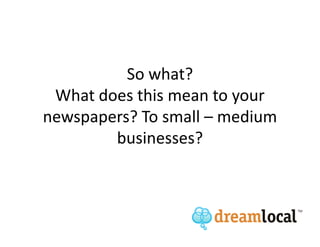 So what?
 What does this mean to your
newspapers? To small – medium
        businesses?
 