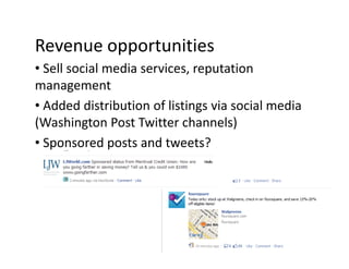 Revenue opportunities
• Sell social media services, reputation
management
• Added distribution of listings via social media
(Washington Post Twitter channels)
• Sponsored posts and tweets?
 