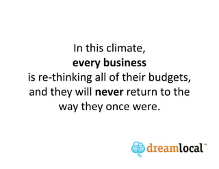 In this climate,
          every business
is re-thinking all of their budgets,
and they will never return to the
       way they once were.
 