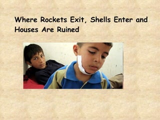 <ul><li>Where Rockets Exit, Shells Enter and Houses Are Ruined  </li></ul>