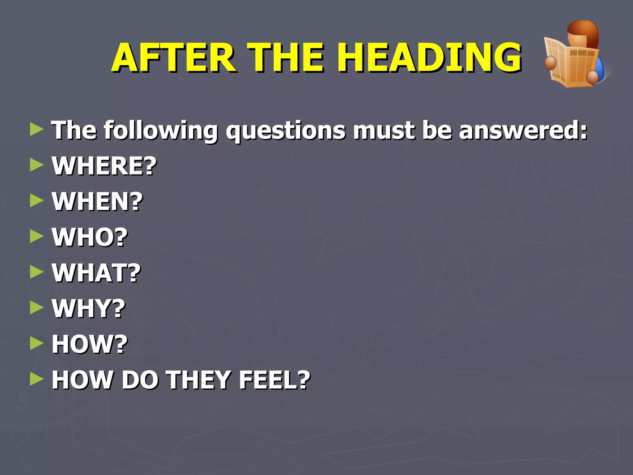 AFTER THE HEADING The following questions must be answered: WHERE? WHEN? WHO? WHAT? WHY? HOW? HOW DO THEY FEEL? 
