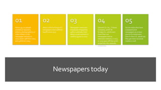 Newspapers today
About 39,210 people
worked as reporters,
editors, photographers, or
video editors in the
newspaper industry in
2017, down 15% from 2014
and 45% from 2004.
01
About a third of large U.S.
newspapers have suffered
layoffs since 2017
02
Newspaper newsroom
employees dropped by
45% in a decade, from
about 71,000 workers in
2008 to 39,000 in 2017.
03
Gannett Co. Inc., Tribune
Company, and E.W.
Scripps Co., which own
more than 100
newspapers and 70
television stations, in 2014
or 2015 spun off their print
properties into separate
companies.
04
Social media sites have
surpassed print
newspapers as a news
source for Americans:
One-in-five U.S. adults say
they get news via social
media in 2018
05
 