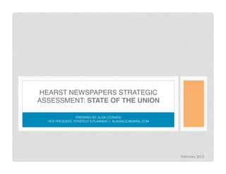HEARST NEWSPAPERS STRATEGIC
ASSESSMENT: STATE OF THE UNION !

                   PREPARED BY: ALISA LEONARD
  VICE PRESIDENT, STRATEGY & PLANNING I ALISAMLEO@GMAIL.COM




                                                               February 2012
 