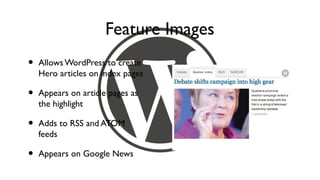 Feature Images
•   Allows WordPress to create
    Hero articles on index pages

•   Appears on article pages as
    the highlight

•   Adds to RSS and ATOM
    feeds

•   Appears on Google News
 