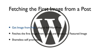 Fetching the First Image from a Post


•   Get Image from Post (plugin) for WordPress

•   Fetches the first image from a post and treats as a Featured Image

•   Shameless self promotion
 