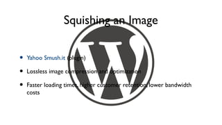 Squishing an Image

•   Yahoo Smush.it (plugin)

•   Lossless image compression and optimization

•   Faster loading times, higher customer retention, lower bandwidth
    costs
 