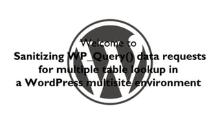 Welcome to
Sanitizing WP_Query() data requests
     for multiple table lookup in
a WordPress multisite environment
 