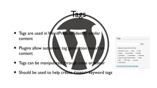 Tags

•   Tags are used in WordPress to identify similar
    content

•   Plugins allow automatic tag generation based on
    content

•   Tags can be manipulated through code or editor

•   Should be used to help create <meta> keyword tags
 
