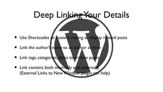 Deep Linking Your Details

•   Use Shortcodes or custom coding to display related posts

•   Link the author’s name to an author archive

•   Link tags, categories, dates to archive pages

•   Link content, both internally and externally
    (External Links to New Window plugin can help)
 