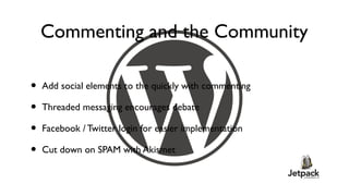 Commenting and the Community

•   Add social elements to the quickly with commenting

•   Threaded messaging encourages debate

•   Facebook / Twitter login for easier implementation

•   Cut down on SPAM with Akismet
 