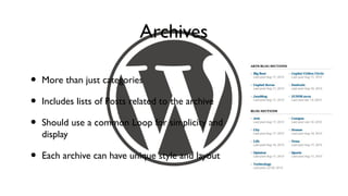 Archives

•   More than just categories

•   Includes lists of Posts related to the archive

•   Should use a common Loop for simplicity and
    display

•   Each archive can have unique style and layout
 