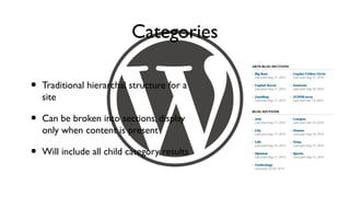 Categories

•   Traditional hierarchal structure for a
    site

•   Can be broken into sections, display
    only when content is present

•   Will include all child category results
 