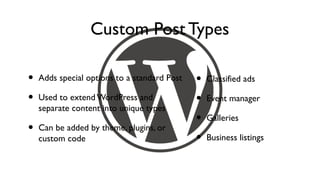Custom Post Types

•   Adds special options to a standard Post   •   Classified ads

•   Used to extend WordPress and              •   Event manager
    separate content into unique types
                                              •   Galleries
•   Can be added by theme, plugins, or
    custom code                               •   Business listings
 