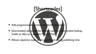 [Shortcodes]

•   Add programmable content to WordPress editor

•   [shortcodes] add powerful content such as stock symbol lookup,
    media or data to a website Page or Post

•   Allows repetitive tasks to be automated, saving publishing time
 