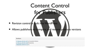 Content Control
                     for Publishers
•   Revision control is built into WordPress

•   Allows publishers to compare, and restore previous versions
 