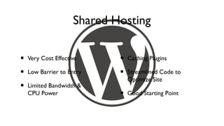 Shared Hosting

•   Very Cost Effective      •   Caching Plugins

•   Low Barrier to Entry     •   Streamlined Code to
                                 Optimize Site
•   Limited Bandwidth &
    CPU Power                •   Good Starting Point
 