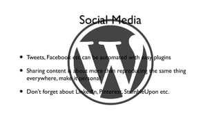 Social Media

•   Tweets, Facebook etc can be automated with easy plugins

•   Sharing content is about more than reproducing the same thing
    everywhere, make it personal

•   Don’t forget about LinkedIn, Pinterest, StumbleUpon etc.
 