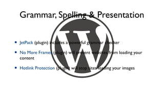 Grammar, Spelling & Presentation

•   JetPack (plugin) includes a powerful grammar checker

•   No More Frames (plugin) will prevent websites from loading your
    content

•   Hotlink Protection (plugin) will stop sites loading your images
 