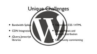 Unique Challenges

•   Bandwidth Spikes         •   Optimized CSS / HTML

•   CDN Integration          •   Google News and
                                 content distribution
•   jQuery, Javascript
    libraries                •   Community commenting
 
