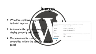 Images

•   WordPress allows images to be
    included in posts

•   Automatically optimizes images to
    display properly and resize

•   Maximum media size can be
    controlled within the settings control
    panel
 
