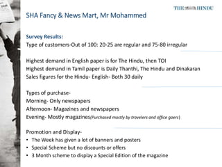 SHA Fancy & News Mart, Mr Mohammed
Survey Results:
Type of customers-Out of 100: 20-25 are regular and 75-80 irregular
Hig...