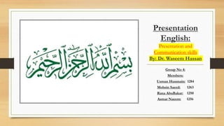 Presentation
English:
Presentation and
Communication skills
By: Dr. Waseem Hassan
Group No 4:
Members:
Usman Hussnain: 1284
Mohsin Saeed: 1263
Rana AbuBakar: 1250
Asmar Naeem: 1256
 