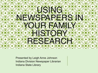 USING
NEWSPAPERS IN
YOUR FAMILY
HISTORY
RESEARCH
Presented by Leigh Anne Johnson
Indiana Division Newspaper Librarian
Indi...