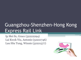 Guangzhou-Shenzhen-Hong Kong Express Rail Link Ip Mei Sz, Grace (52222294) Lai Kwok Yiu, Antonio (52221746) Lau Hiu Tung, Winnie (52221377) 