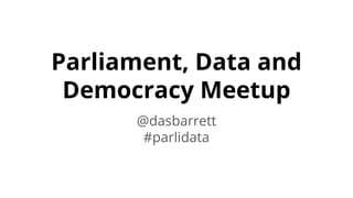 Parliament, Data and
Democracy Meetup
@dasbarrett
#parlidata
 