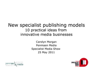 New specialist publishing models 10 practical ideas from  innovative media businesses Carolyn Morgan Penmaen Media Specialist Media Show  25 May 2011 