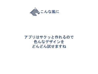 こんな風に
アプリはサクッと作れるので
色んなデザインを
どんどん試せますね
 