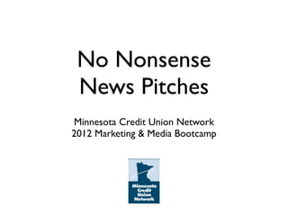 No Nonsense
 News Pitches
Minnesota Credit Union Network
2012 Marketing & Media Bootcamp
 