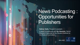 Nathan Gallo, Research assistant.
A report co-authored with Nic Newman, Senior
Research Associate at the Reuters Institute for
the Study of Journalism
@risj_oxford
News Podcasting :
Opportunities for
Publishers
 