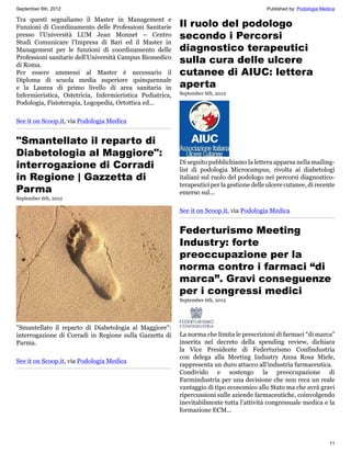September 6th, 2012                                                                         Published by: Podologia Medica

Tra questi segnaliamo il Master in Management e
Funzioni di Coordinamento delle Professioni Sanitarie      Il ruolo del podologo
presso l'Università LUM Jean Monnet – Centro               secondo i Percorsi
Studi Comunicare l’Impresa di Bari ed il Master in
Management per le funzioni di coordinamento delle          diagnostico terapeutici
Professioni sanitarie dell'Università Campus Biomedico
di Roma.
                                                           sulla cura delle ulcere
Per essere ammessi al Master è necessario il               cutanee di AIUC: lettera
Diploma di scuola media superiore quinquennale
e la Laurea di primo livello di area sanitaria in          aperta
Infermieristica, Ostetricia, Infermieristica Pediatrica,   September 6th, 2012
Podologia, Fisioterapia, Logopedia, Ortottica ed...

See it on Scoop.it, via Podologia Medica


"Smantellato il reparto di
Diabetologia al Maggiore":
interrogazione di Corradi                                  Di seguito pubblichiamo la lettera apparsa nella mailing-
                                                           list di podologia Microcampus, rivolta ai diabetologi
in Regione | Gazzetta di                                   italiani sul ruolo del podologo nei percorsi diagnostico-
                                                           terapeutici per la gestione delle ulcere cutanee, di recente
Parma                                                      emerso sul...
September 6th, 2012

                                                           See it on Scoop.it, via Podologia Medica


                                                           Federturismo Meeting
                                                           Industry: forte
                                                           preoccupazione per la
                                                           norma contro i farmaci “di
                                                           marca”. Gravi conseguenze
                                                           per i congressi medici
                                                           September 6th, 2012




"Smantellato il reparto di Diabetologia al Maggiore":
interrogazione di Corradi in Regione sulla Gazzetta di     La norma che limita le prescrizioni di farmaci “di marca”
Parma.                                                     inserita nel decreto della spending review, dichiara
                                                           la Vice Presidente di Federturismo Confindustria
                                                           con delega alla Meeting Industry Anna Rosa Miele,
See it on Scoop.it, via Podologia Medica
                                                           rappresenta un duro attacco all’industria farmaceutica.
                                                           Condivido e sostengo la preoccupazione di
                                                           Farmindustria per una decisione che non reca un reale
                                                           vantaggio di tipo economico allo Stato ma che avrà gravi
                                                           ripercussioni sulle aziende farmaceutiche, coinvolgendo
                                                           inevitabilmente tutta l’attività congressuale medica e la
                                                           formazione ECM...




                                                                                                                       11
 