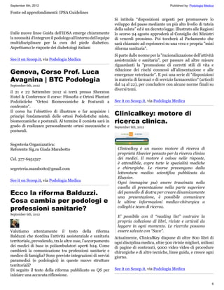 September 6th, 2012                                                                             Published by: Podologia Medica

Fonte ed approfondimenti: IPSA Guidelines
                                                               Si intitola “disposizioni urgenti per promuovere lo
                                                               sviluppo del paese mediante un più alto livello di tutela
                                                               della salute” ed è un decreto legge. Illustrato alle Regioni
Dalle nuove linee Guida dell'IDSA emerge chiaramente           lo scorso 24 agosto approderà al Consiglio dei Ministri
la necessità d'integrare il podologo all'interno dell'equipe   di venerdì prossimo. Poi toccherà al Parlamento che
multidisciplinare per la cura del piede diabetico.             sarà chiamato ad esprimersi su una vera e propria "mini
Aspettiamo le risposte dei diabetologi italiani                riforma sanitaria".
                                                               Si parte dalle norme per la "razionalizzazione dell’attività
See it on Scoop.it, via Podologia Medica                       assistenziale e sanitaria", per passare ad altre misure
                                                               riguardanti la "promozione di corretti stili di vita e
Genova, Corso Prof. Luca                                       riduzione dei rischi connessi all’alimentazione e alle
                                                               emergenze veterinarie". E poi una serie di "disposizioni
Avagnina | BTC Podologia                                       in materia di farmaci e di servizio farmaceutico" (articoli
September 6th, 2012                                            dal 14 al 22), per concludere con alcune norme finali su
                                                               diversi temi.
il 21 e 22 Settembre 2012 si terrà presso Sheraton
Hotel & Conference il corso: Filosofia e Ortesi Plantari
Podolistiche "Ortesi Biomeccaniche & Posturali a               See it on Scoop.it, via Podologia Medica
confronto".
Il corso ha l'obiettivo di illustrare e far acquisire i
principi fondamentali delle ortesi Podolistiche miste,         Clinicalkey: motore di
biomeccaniche e posturali. Al termine il corsista sarà in      ricerca clinica.
grado di realizzare personalmente ortesi meccaniche e          September 6th, 2012
posturali.


Segreteria Organizzativa:
Referente Sig.ra Giada Marabotto                                 Clinicalkey è un nuovo motore di ricerca di
                                                                 proprietà Elsevier pensato per la ricerca clinica
Cel. 377-6951527                                                 dei medici. Il motore è veloce nelle risposte,
                                                                 è attendibile, copre tutte le specialità mediche
segreteria.marabotto@gmail.com                                   e chirurgiche. Le risorse provengono dalla
                                                                 letteratura medico scientifica pubblicata da
                                                                 Elsevier.
See it on Scoop.it, via Podologia Medica
                                                                 Ogni immagine può essere trascinata nella
                                                                 casella di presentazione nella parte superiore
Ecco la riforma Balduzzi.                                        del pannello di destra per creare dinamicamente
                                                                 una presentazione, è possibile comunicare
Cosa cambia per podologi e                                       le ultime informazioni medico-chirurgica a
professioni sanitarie?                                           colleghi e team di ricerca.
September 6th, 2012
                                                                 E’ possibile con il “reading list” costruire la
                                                                 propria collezione di libri, riviste e articoli da
                                                                 leggere in ogni momento. Le ricerche possono
Valutiamo attentamente il testo della riforma                    essere salvate con “Save”.
Balduzzi che riordina l'attività assistenziale e sanitaria     Attualmente, ClinicalKey dispone di oltre 800 libri di
territoriale, prevedendo, tra le altre cose, l'accorpamento    ogni disciplina medica, oltre 500 riviste migliori, milioni
dei medici di base in poliambulatori aperti h24. Come          di pagine di contenuti, 9000 video video di procedure
cambierà la comunicazione tra professioni sanitarie e          chirurgiche e di altre tecniche, linee guida, e cresce ogni
medico di famiglia? Sono previste integrazioni di servizi      giorno.
paramedici (e podologici) in queste nuove strutture
territoriali?
Di seguito il testo della riforma pubblicato su QS per         See it on Scoop.it, via Podologia Medica
iniziare una accurata riflessione.

                                                                                                                            6
 
