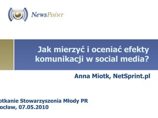 Jak mierzyć i oceniać efekty komunikacji w social media? Anna Miotk, NetSprint.pl Spotkanie Stowarzyszenia Młody PR Wrocław, 07.05.2010 