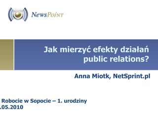 Jak mierzyć efekty działań public relations? Anna Miotk, NetSprint.pl Po Robocie w Sopocie – 1. urodziny 15.05.2010 