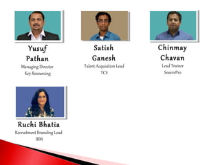 Yusuf
Pathan
Managing Director
Key Resourcing
Chinmay
Chavan
Lead Trainer
SourcePro
Satish
Ganesh
Talent Acquisition Lead
TCS
Ruchi Bhatia
Recruitment Branding Lead
IBM
 