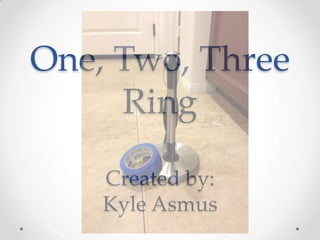 One, Two, Three
     Ring

    Created by:
    Kyle Asmus
 