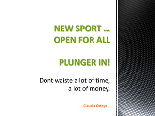 NEW SPORT …
OPEN FOR ALL

 PLUNGER IN!



      Claudia Ortega
 
