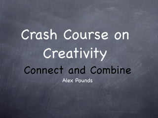 Crash Course on
   Creativity
Connect and Combine
      Alex Pounds
 