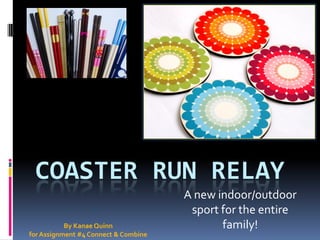 COASTER RUN RELAY
                                      A new indoor/outdoor
                                       sport for the entire
           By Kanae Quinn                    family!
for Assignment #4 Connect & Combine
 