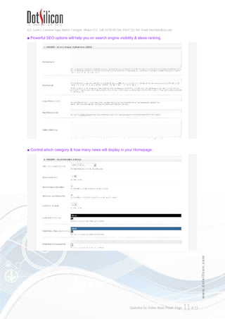 421, Level-3, Farmview Super Market, Farmgate, Dhaka-1215. Cell: 01730 051106, 01617 222 444, Email: info@dotsilicon.com
Quotation for Online News Portal. Page: 11of 13
www.dotsilicon.com
■ Powerful SEO options will help you on search engine visibility & alexa ranking.
■ Control which category & how many news will display in your Homepage.
 