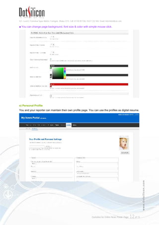 421, Level-3, Farmview Super Market, Farmgate, Dhaka-1215. Cell: 01730 051106, 01617 222 444, Email: info@dotsilicon.com
Quotation for Online News Portal. Page: 12of 13
www.dotsilicon.com
■ You can change page background, font size & color with simple mouse click.
e) Personal Profile
You and your reporter can maintain their own profile page. You can use the profiles as digital resume.
 